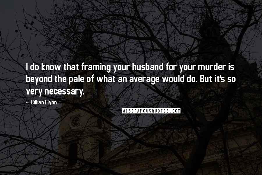 Gillian Flynn Quotes: I do know that framing your husband for your murder is beyond the pale of what an average would do. But it's so very necessary.