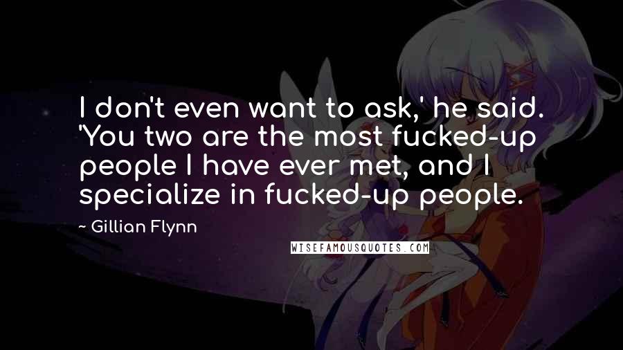 Gillian Flynn Quotes: I don't even want to ask,' he said. 'You two are the most fucked-up people I have ever met, and I specialize in fucked-up people.