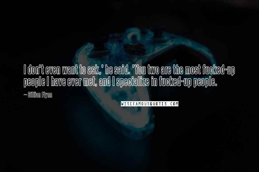 Gillian Flynn Quotes: I don't even want to ask,' he said. 'You two are the most fucked-up people I have ever met, and I specialize in fucked-up people.