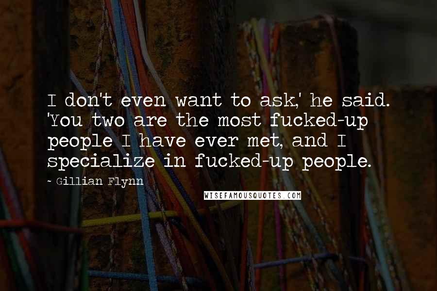 Gillian Flynn Quotes: I don't even want to ask,' he said. 'You two are the most fucked-up people I have ever met, and I specialize in fucked-up people.