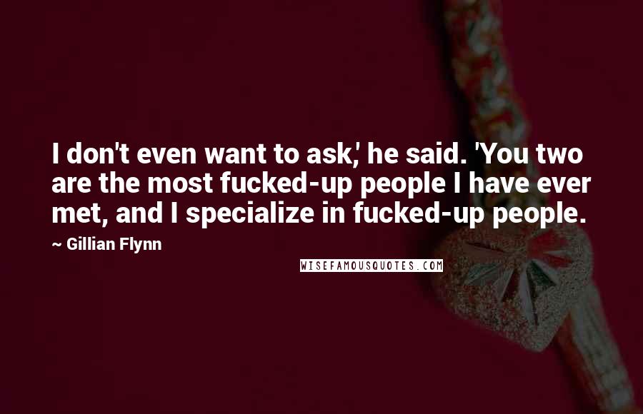 Gillian Flynn Quotes: I don't even want to ask,' he said. 'You two are the most fucked-up people I have ever met, and I specialize in fucked-up people.