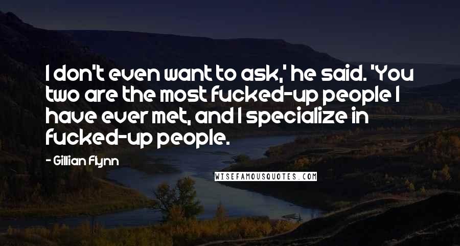 Gillian Flynn Quotes: I don't even want to ask,' he said. 'You two are the most fucked-up people I have ever met, and I specialize in fucked-up people.