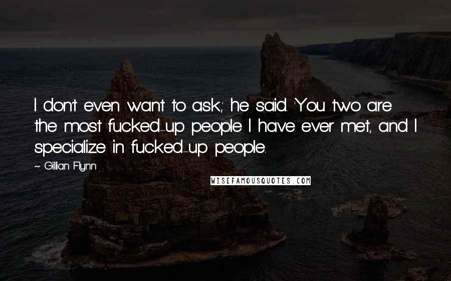 Gillian Flynn Quotes: I don't even want to ask,' he said. 'You two are the most fucked-up people I have ever met, and I specialize in fucked-up people.