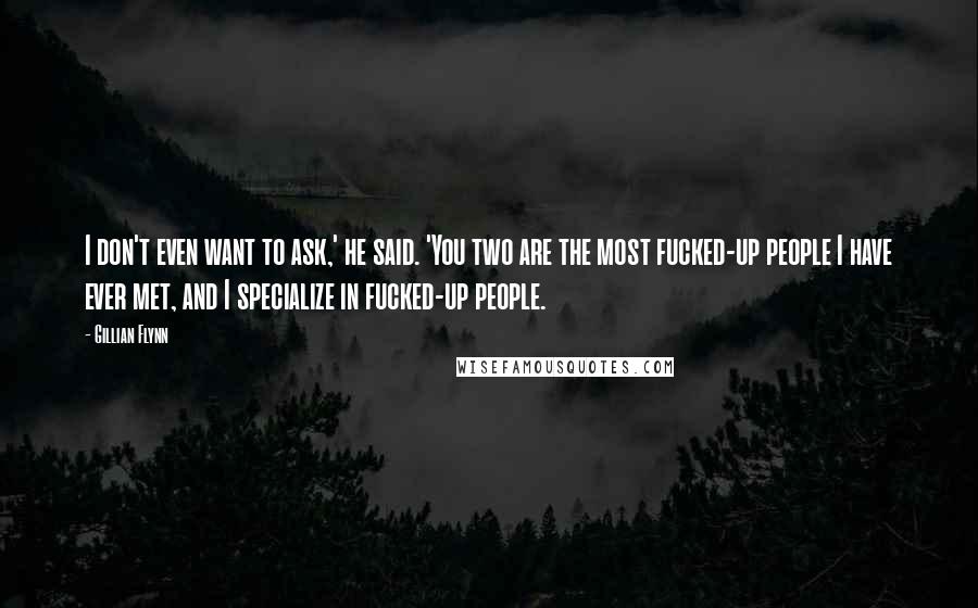 Gillian Flynn Quotes: I don't even want to ask,' he said. 'You two are the most fucked-up people I have ever met, and I specialize in fucked-up people.