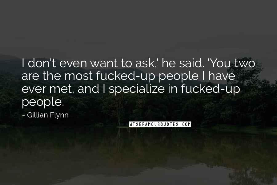 Gillian Flynn Quotes: I don't even want to ask,' he said. 'You two are the most fucked-up people I have ever met, and I specialize in fucked-up people.