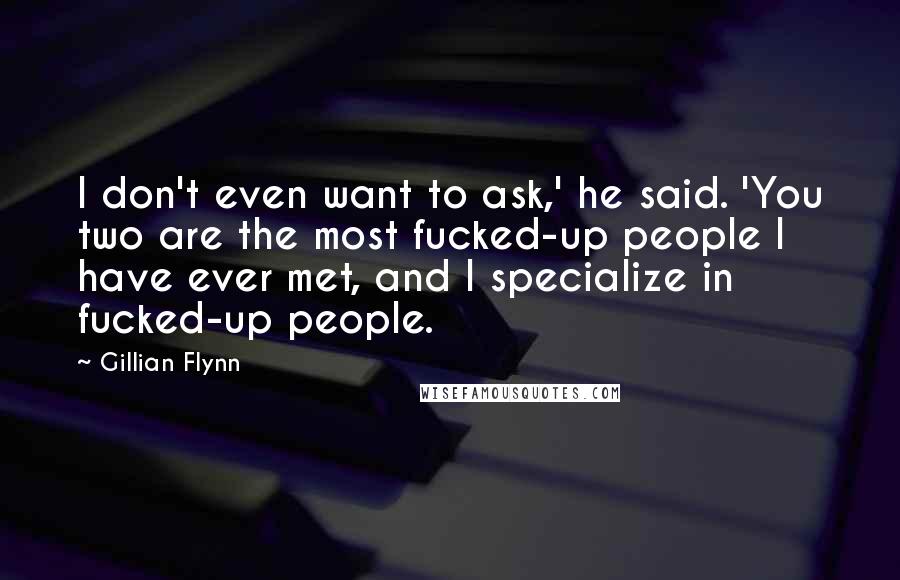 Gillian Flynn Quotes: I don't even want to ask,' he said. 'You two are the most fucked-up people I have ever met, and I specialize in fucked-up people.