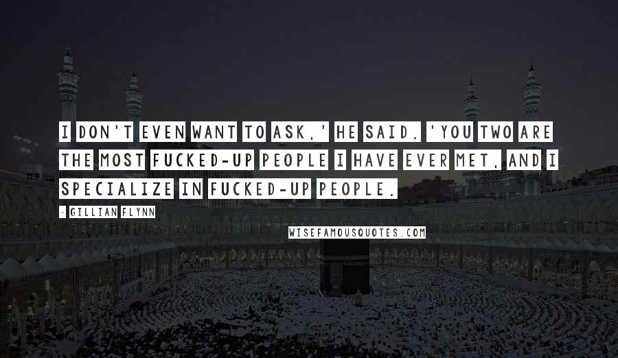 Gillian Flynn Quotes: I don't even want to ask,' he said. 'You two are the most fucked-up people I have ever met, and I specialize in fucked-up people.