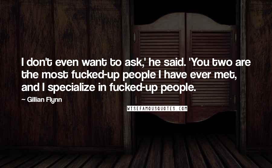 Gillian Flynn Quotes: I don't even want to ask,' he said. 'You two are the most fucked-up people I have ever met, and I specialize in fucked-up people.