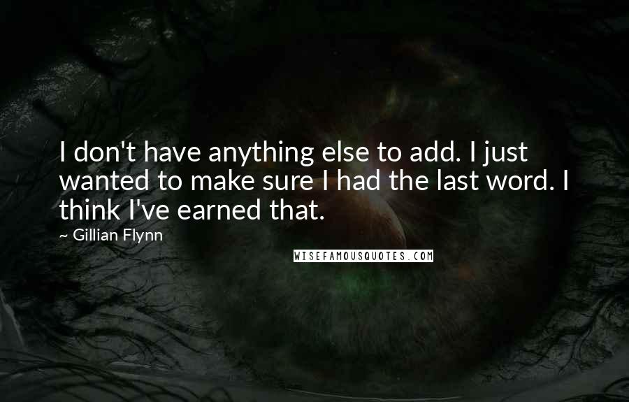 Gillian Flynn Quotes: I don't have anything else to add. I just wanted to make sure I had the last word. I think I've earned that.