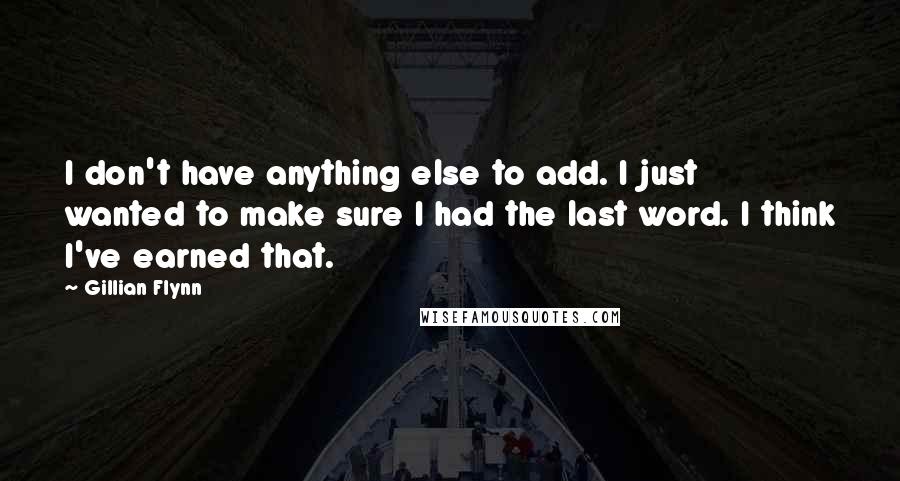 Gillian Flynn Quotes: I don't have anything else to add. I just wanted to make sure I had the last word. I think I've earned that.