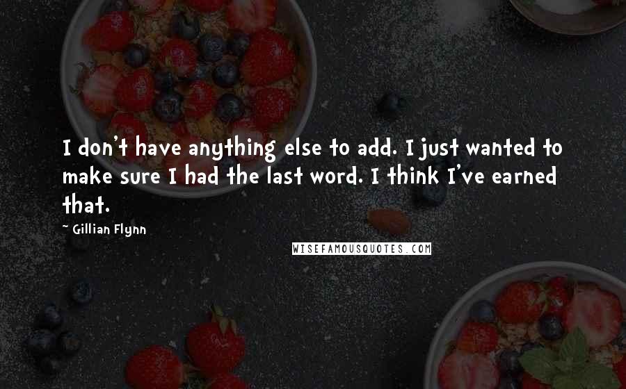 Gillian Flynn Quotes: I don't have anything else to add. I just wanted to make sure I had the last word. I think I've earned that.