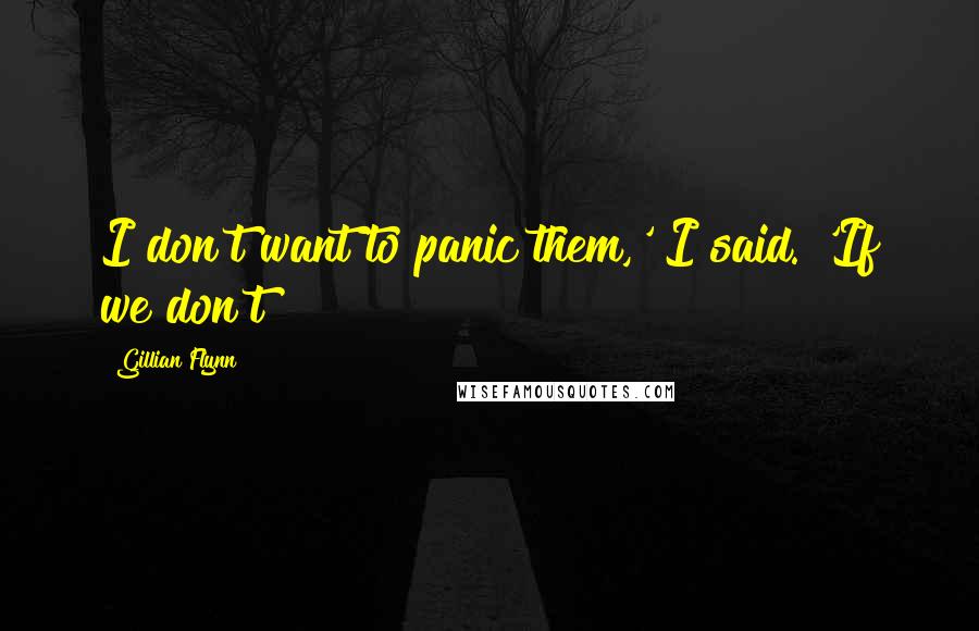 Gillian Flynn Quotes: I don't want to panic them,' I said. 'If we don't