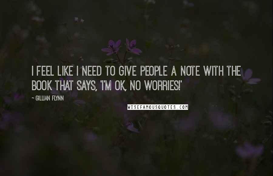 Gillian Flynn Quotes: I feel like I need to give people a note with the book that says, 'I'm OK, no worries!'