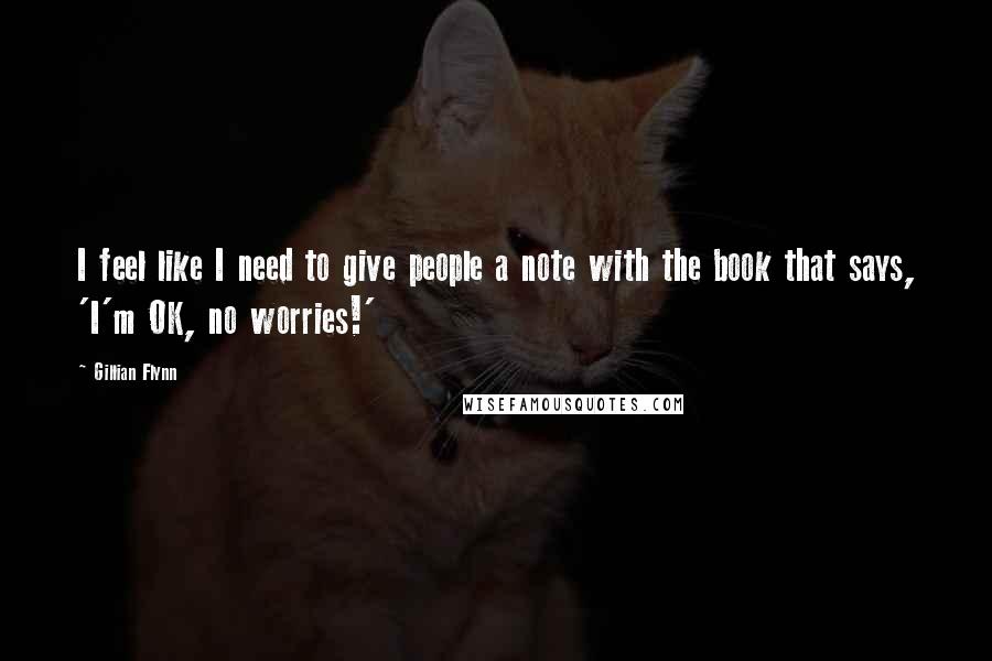 Gillian Flynn Quotes: I feel like I need to give people a note with the book that says, 'I'm OK, no worries!'