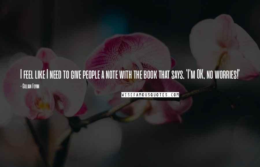 Gillian Flynn Quotes: I feel like I need to give people a note with the book that says, 'I'm OK, no worries!'