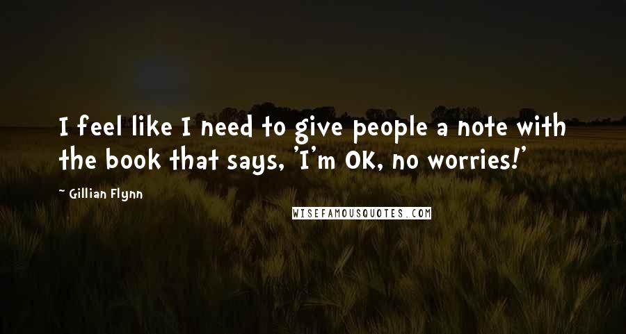 Gillian Flynn Quotes: I feel like I need to give people a note with the book that says, 'I'm OK, no worries!'