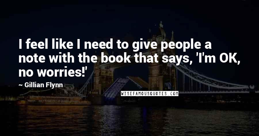 Gillian Flynn Quotes: I feel like I need to give people a note with the book that says, 'I'm OK, no worries!'