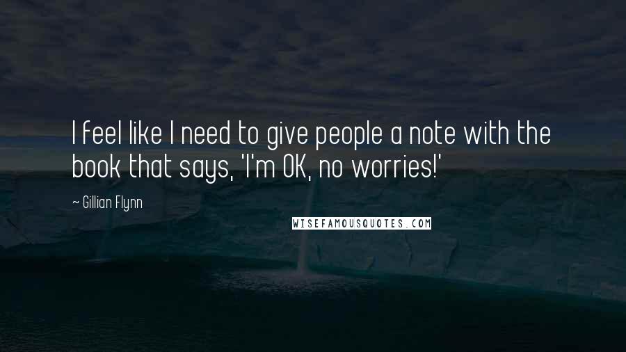 Gillian Flynn Quotes: I feel like I need to give people a note with the book that says, 'I'm OK, no worries!'