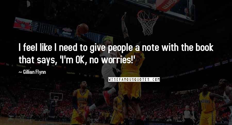 Gillian Flynn Quotes: I feel like I need to give people a note with the book that says, 'I'm OK, no worries!'