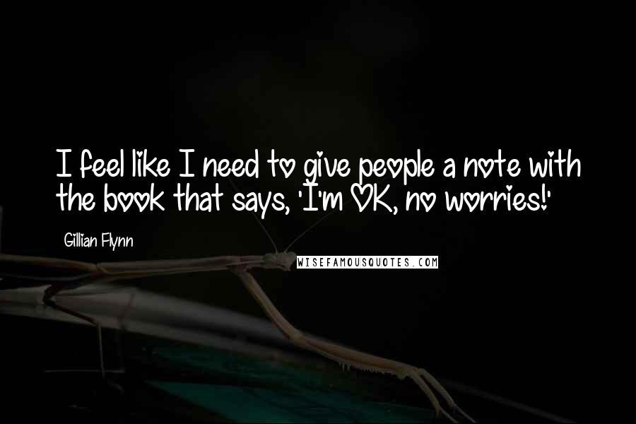 Gillian Flynn Quotes: I feel like I need to give people a note with the book that says, 'I'm OK, no worries!'