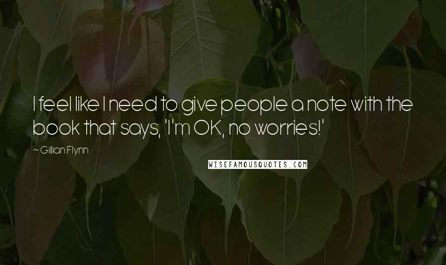 Gillian Flynn Quotes: I feel like I need to give people a note with the book that says, 'I'm OK, no worries!'