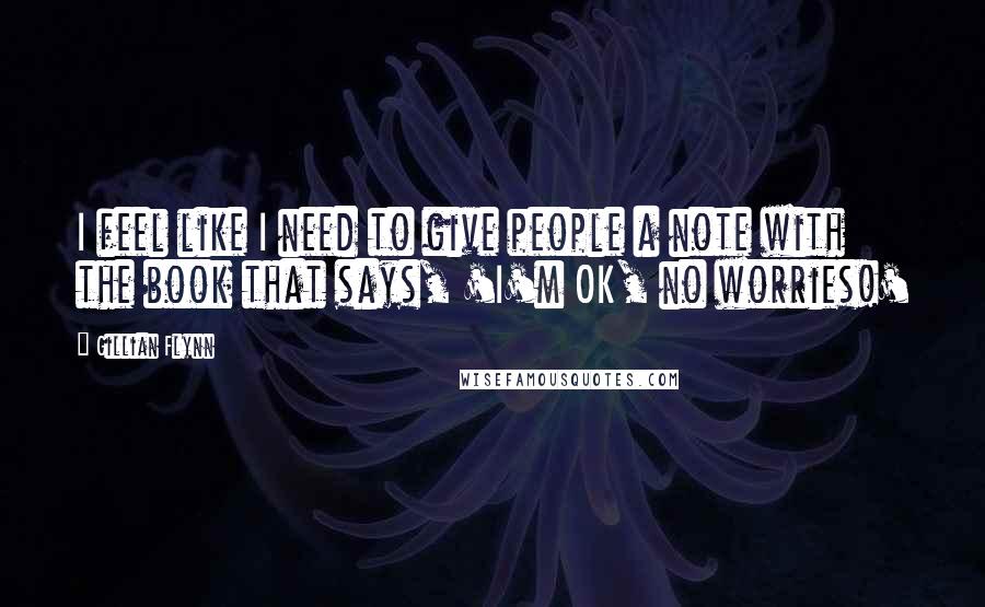 Gillian Flynn Quotes: I feel like I need to give people a note with the book that says, 'I'm OK, no worries!'
