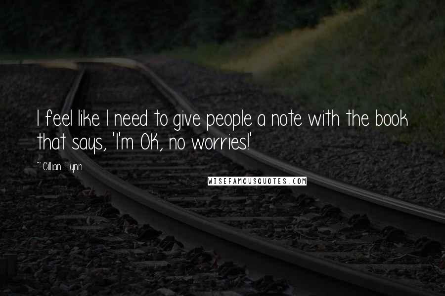 Gillian Flynn Quotes: I feel like I need to give people a note with the book that says, 'I'm OK, no worries!'