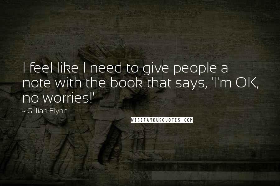 Gillian Flynn Quotes: I feel like I need to give people a note with the book that says, 'I'm OK, no worries!'
