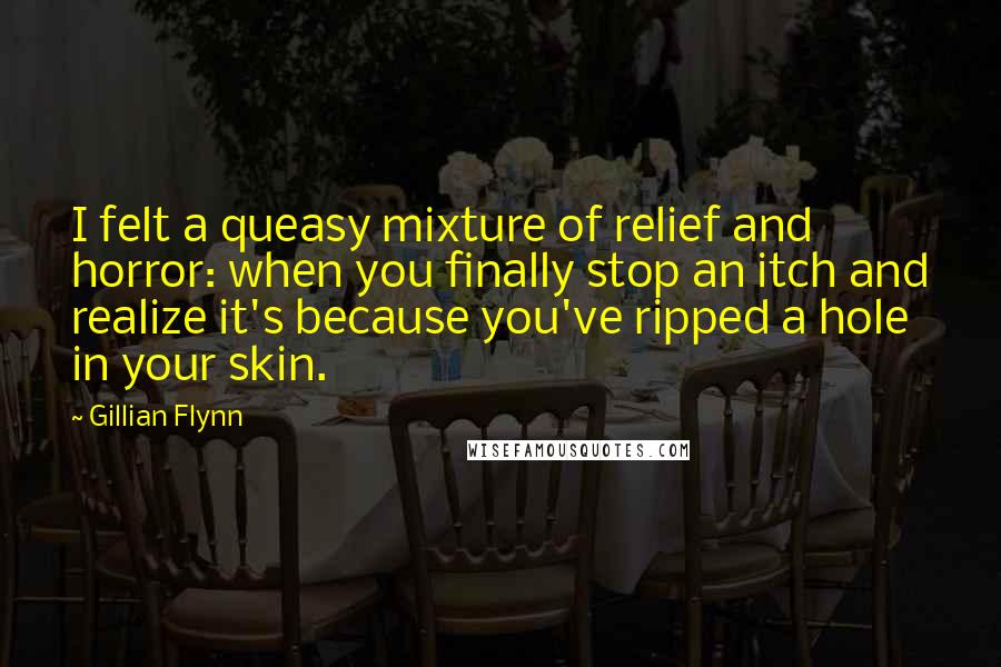 Gillian Flynn Quotes: I felt a queasy mixture of relief and horror: when you finally stop an itch and realize it's because you've ripped a hole in your skin.