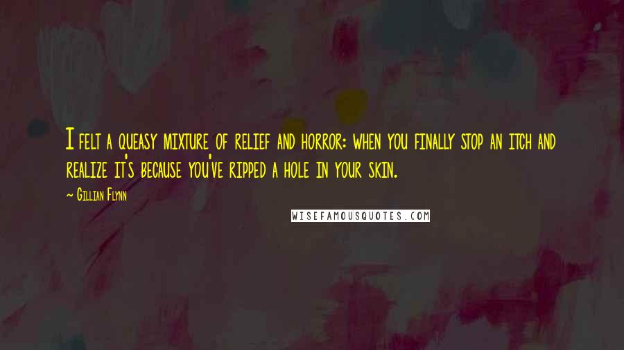 Gillian Flynn Quotes: I felt a queasy mixture of relief and horror: when you finally stop an itch and realize it's because you've ripped a hole in your skin.