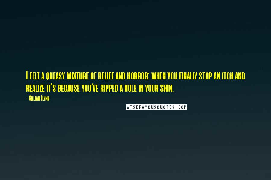 Gillian Flynn Quotes: I felt a queasy mixture of relief and horror: when you finally stop an itch and realize it's because you've ripped a hole in your skin.