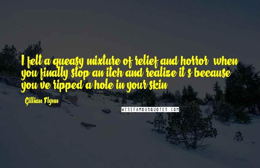 Gillian Flynn Quotes: I felt a queasy mixture of relief and horror: when you finally stop an itch and realize it's because you've ripped a hole in your skin.