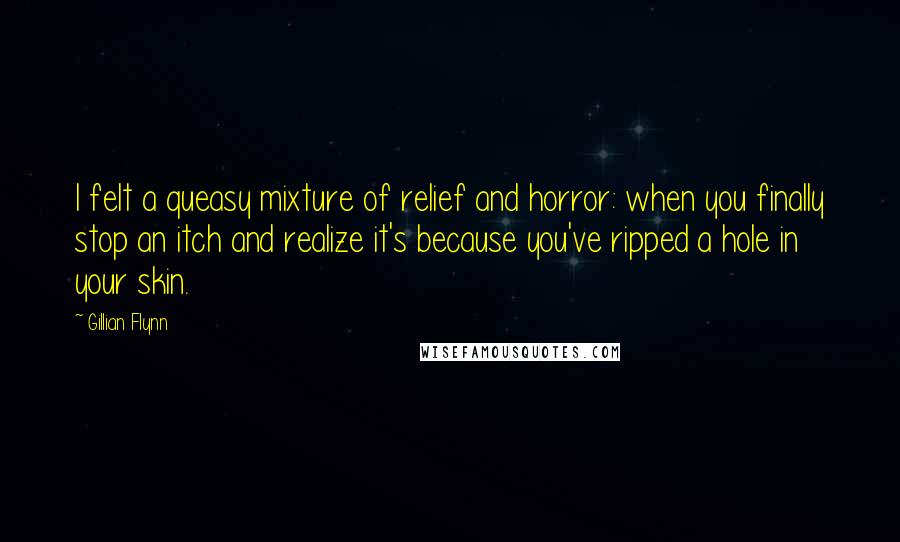 Gillian Flynn Quotes: I felt a queasy mixture of relief and horror: when you finally stop an itch and realize it's because you've ripped a hole in your skin.