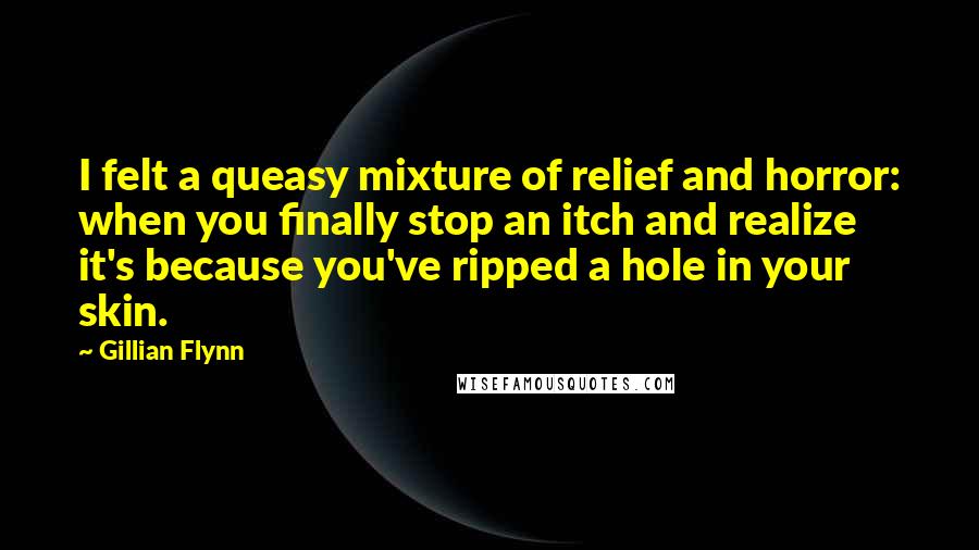 Gillian Flynn Quotes: I felt a queasy mixture of relief and horror: when you finally stop an itch and realize it's because you've ripped a hole in your skin.