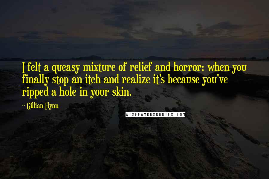 Gillian Flynn Quotes: I felt a queasy mixture of relief and horror: when you finally stop an itch and realize it's because you've ripped a hole in your skin.