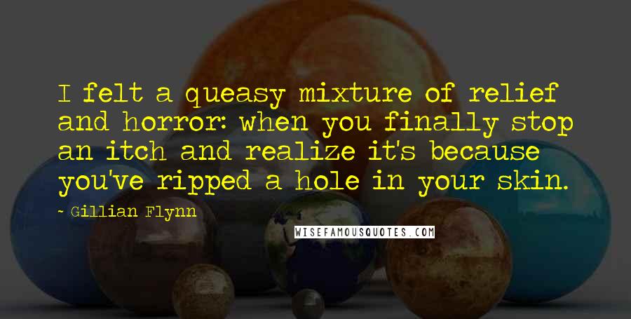 Gillian Flynn Quotes: I felt a queasy mixture of relief and horror: when you finally stop an itch and realize it's because you've ripped a hole in your skin.