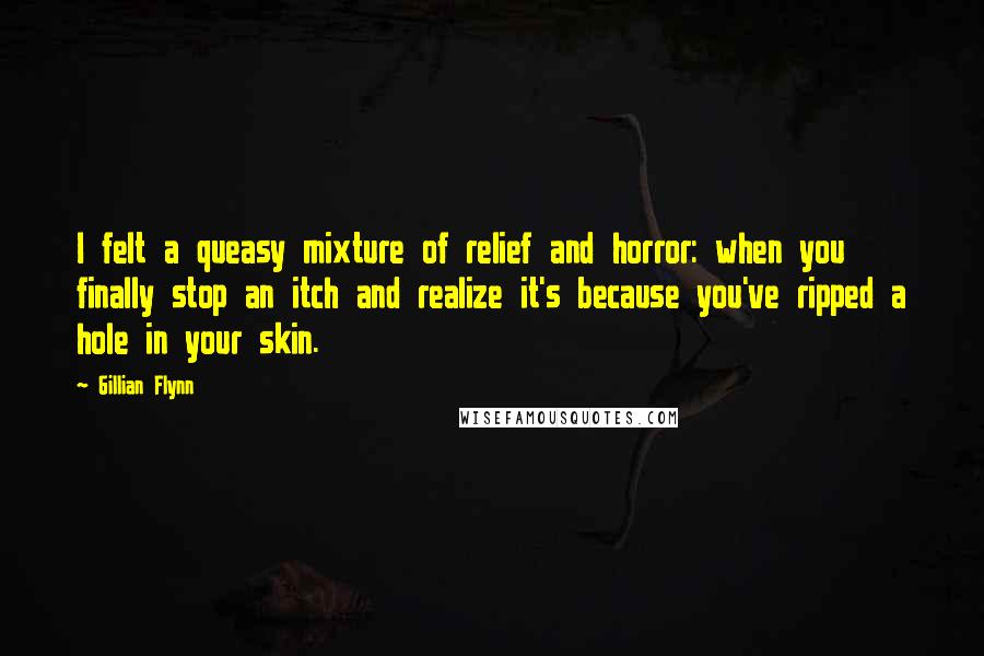 Gillian Flynn Quotes: I felt a queasy mixture of relief and horror: when you finally stop an itch and realize it's because you've ripped a hole in your skin.