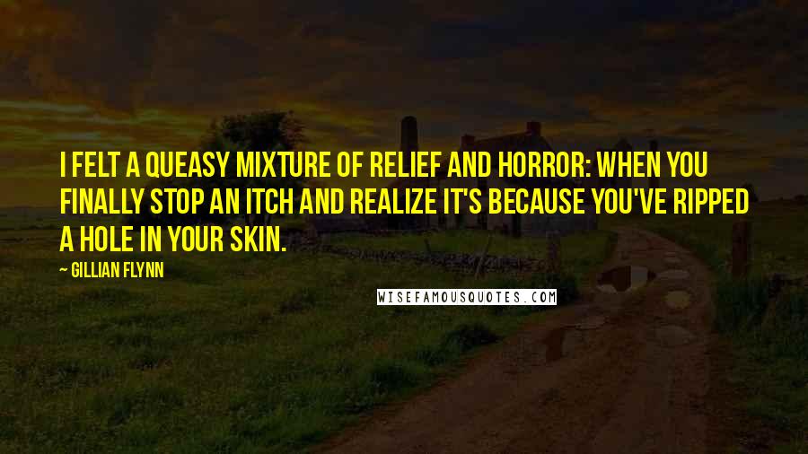 Gillian Flynn Quotes: I felt a queasy mixture of relief and horror: when you finally stop an itch and realize it's because you've ripped a hole in your skin.