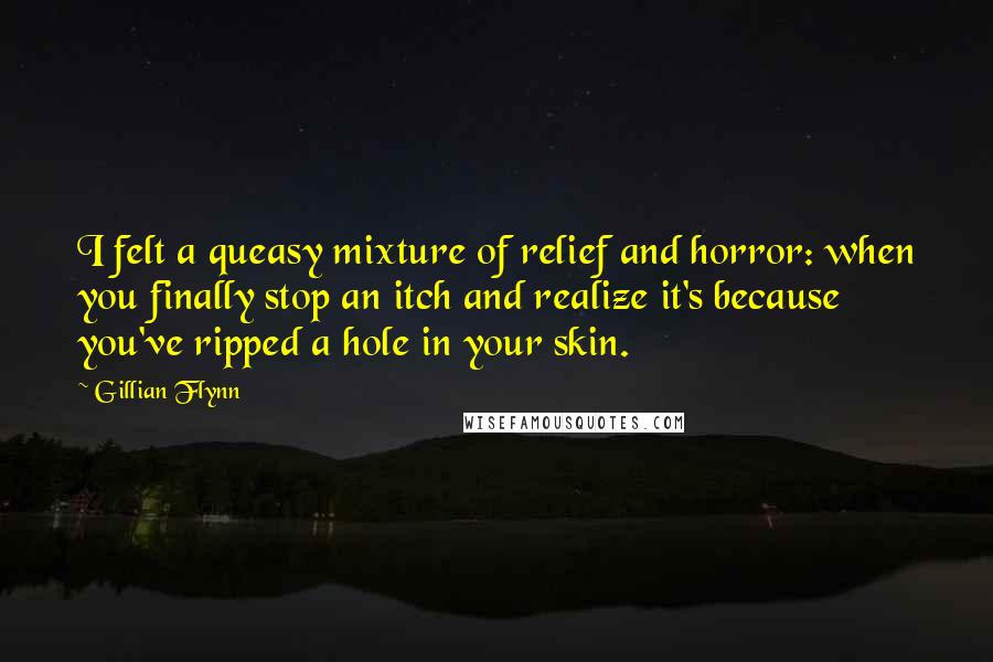 Gillian Flynn Quotes: I felt a queasy mixture of relief and horror: when you finally stop an itch and realize it's because you've ripped a hole in your skin.