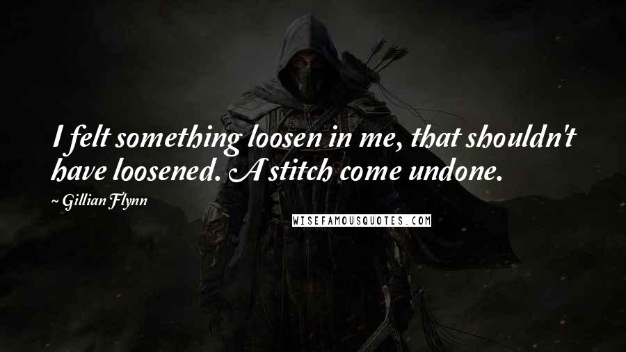 Gillian Flynn Quotes: I felt something loosen in me, that shouldn't have loosened. A stitch come undone.