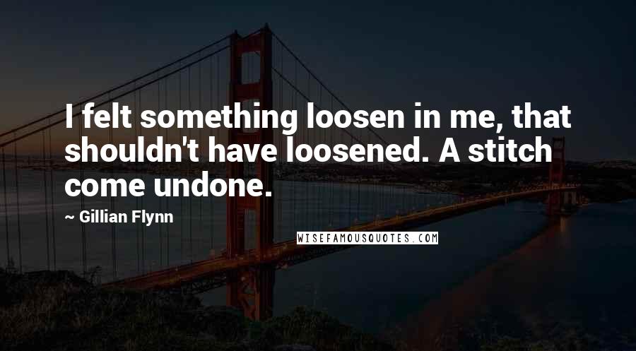 Gillian Flynn Quotes: I felt something loosen in me, that shouldn't have loosened. A stitch come undone.