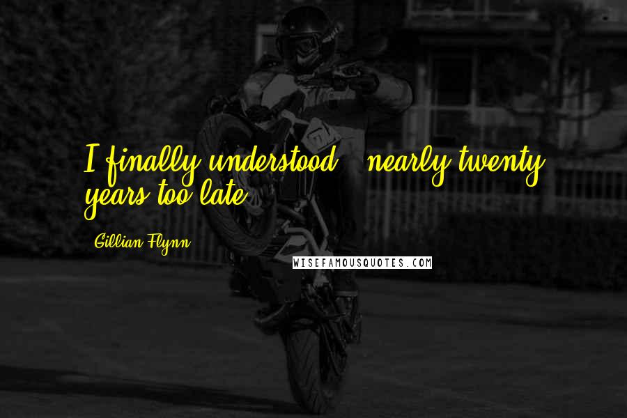 Gillian Flynn Quotes: I finally understood - nearly twenty years too late.