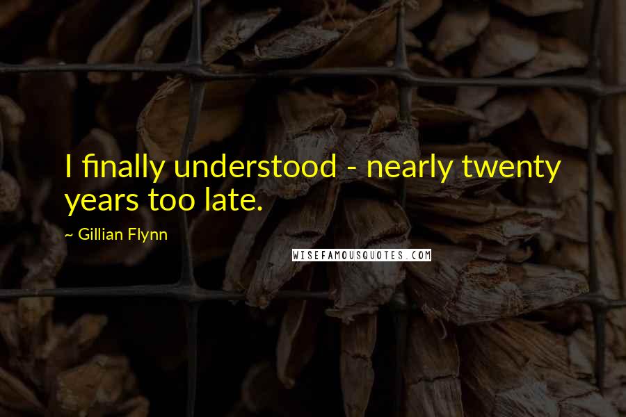 Gillian Flynn Quotes: I finally understood - nearly twenty years too late.