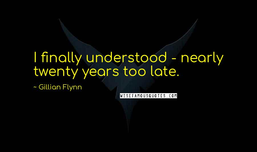 Gillian Flynn Quotes: I finally understood - nearly twenty years too late.