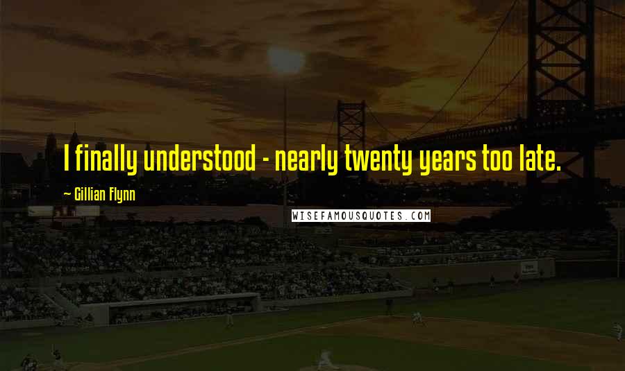 Gillian Flynn Quotes: I finally understood - nearly twenty years too late.