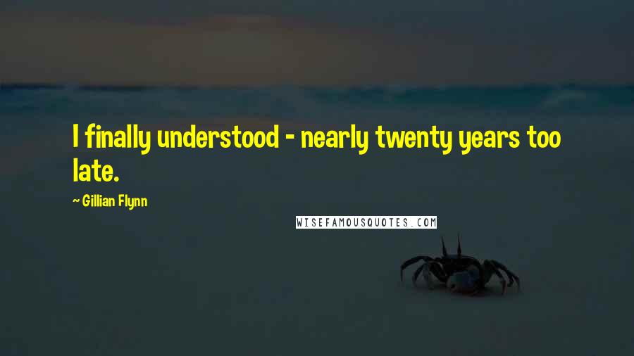 Gillian Flynn Quotes: I finally understood - nearly twenty years too late.