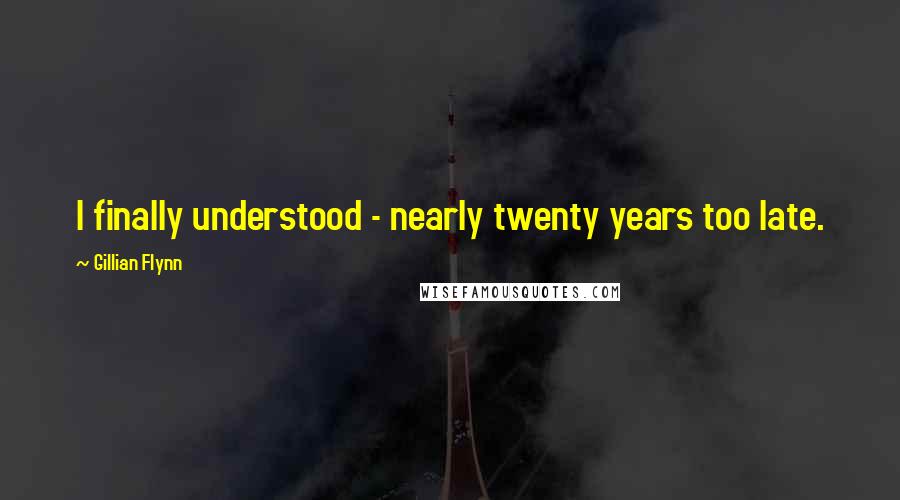 Gillian Flynn Quotes: I finally understood - nearly twenty years too late.