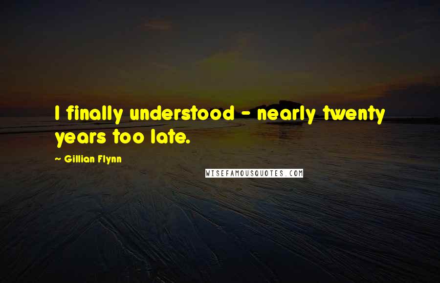 Gillian Flynn Quotes: I finally understood - nearly twenty years too late.