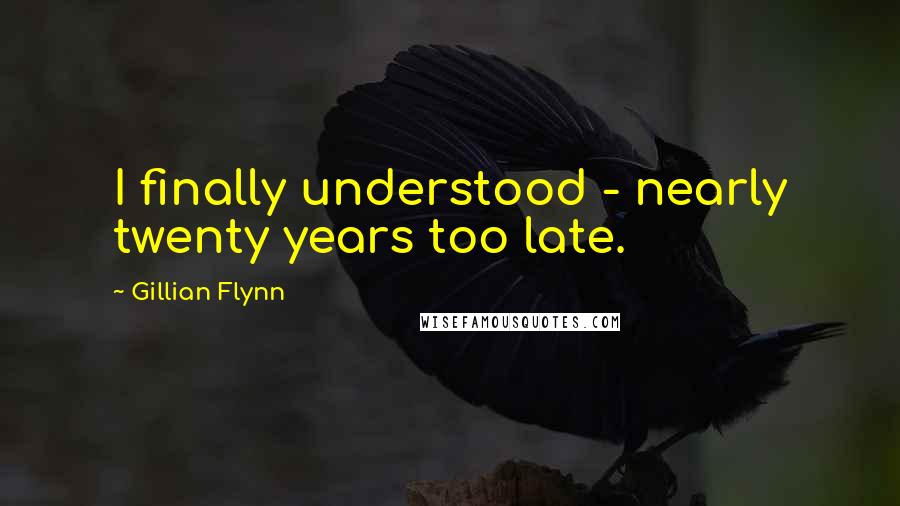 Gillian Flynn Quotes: I finally understood - nearly twenty years too late.