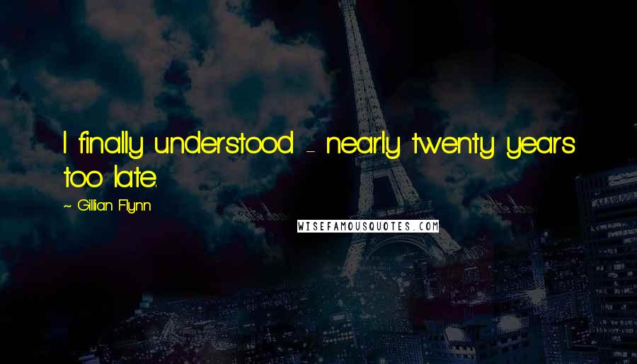 Gillian Flynn Quotes: I finally understood - nearly twenty years too late.